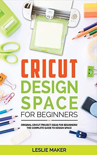 Cricut Design Space for Beginners: Original Cricut Project Ideas for Beginners! The Complete Guide to Design-Space, with Step-by-Step Instructions, to