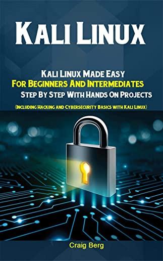 Kali Linux: Kali Linux Made Easy For Beginners And Intermediates; Step By Step With Hands On Projects (Including Hacking and Cyber