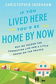 If You Lived Here You'd Be Home by Now: Why We Traded the Commuting Life for a Little House on the Prairie