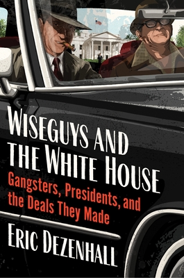 Wiseguys and the White House: Gangsters, Presidents, and the Deals They Made