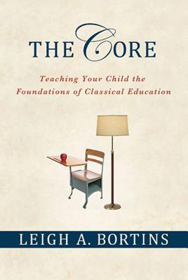 The Core: Teaching Your Child the Foundations of Classical Education: Teaching Your Child the Foundations of Classical Education