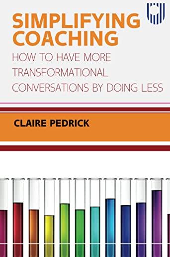 Simplifying Coaching: How to Have More Transformational Conversations by Doing Less