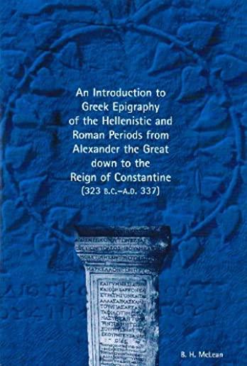 An Introduction to Greek Epigraphy of the Hellenistic and Roman Periods from Alexander the Great Down to the Reign of Constantine (323 B.C.-A.D. 337)