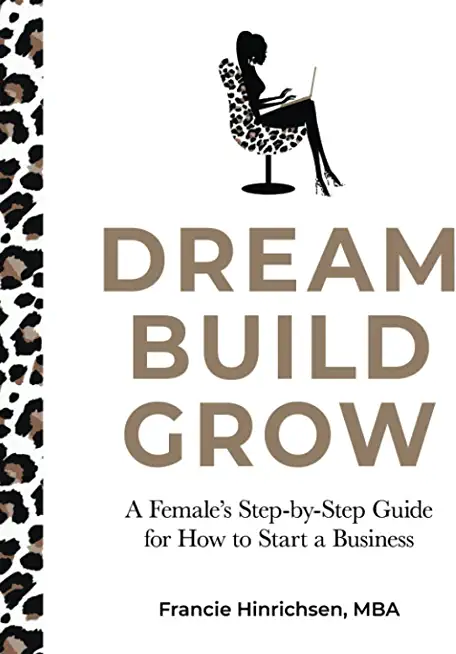 Dream, Build, Grow: A Female's Step-by-Step Guide for How to Start a Business