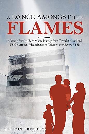 A Dance Amongst The Flames: A Young Foreign-Born Mom's Journey from Terrorist Attack and US Government Victimization to Triumph over Severe PTSD