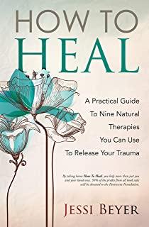 How To Heal: A Practical Guide To Nine Natural Therapies You Can Use To Release Your Trauma
