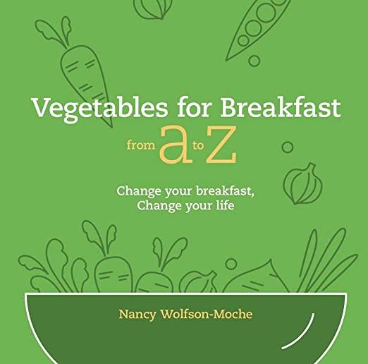 Vegetables for Breakfast from A to Z: Change Your Breakfast, Change Your Life
