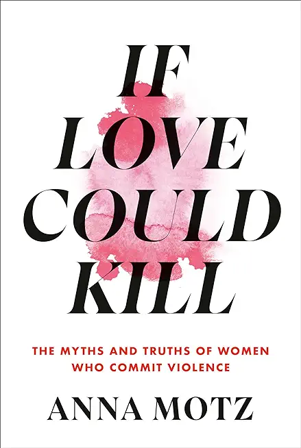 If Love Could Kill: The Myths and Truths of Women Who Commit Violence