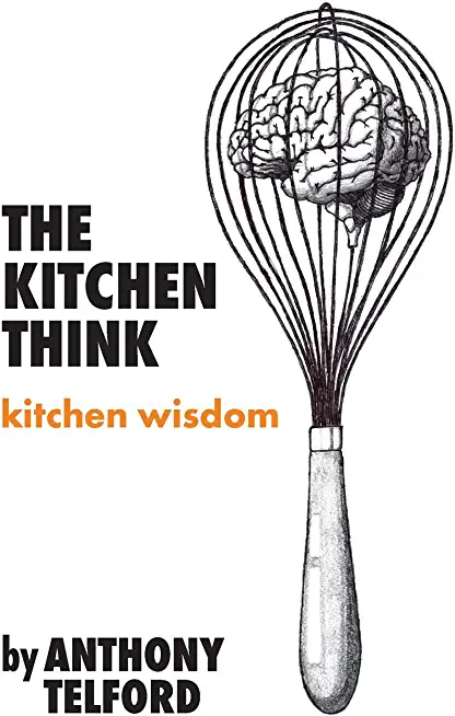 The Kitchen Think: kitchen wisdom by Anthony Telford