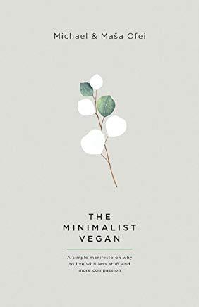 The Minimalist Vegan: A Simple Manifesto On Why To Live With Less Stuff And More Compassion