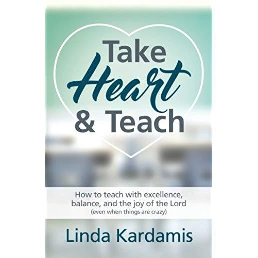 Take Heart and Teach: How to teach with excellence, balance, and the joy of the Lord (even when things are crazy)