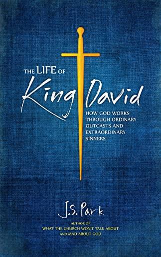 The Life of King David: How God Works Through Ordinary Outcasts and Extraordinary Sinners
