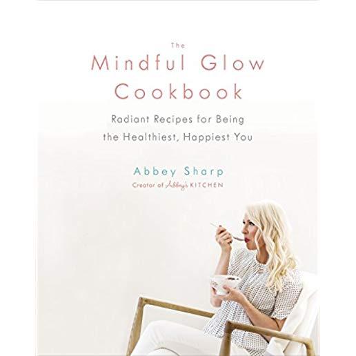 The Mindful Glow Cookbook: Radiant Recipes for Being the Healthiest, Happiest You