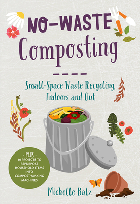 No-Waste Composting: Small-Space Waste Recycling, Indoors and Out. Plus, 10 Projects to Repurpose Household Items Into Compost-Making Machi