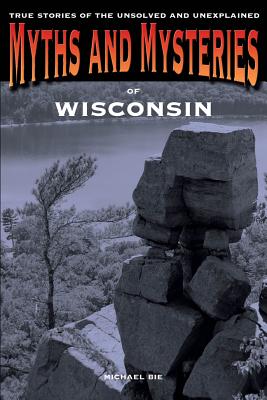 Myths and Mysteries of Wisconsin: True Stories Of The Unsolved And Unexplained