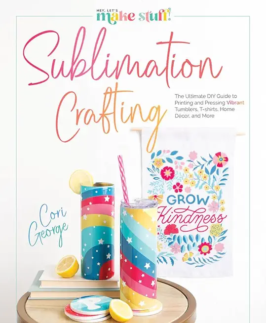 Sublimation Crafting: The Ultimate DIY Guide to Printing and Pressing Vibrant Tumblers, T-Shirts, Home DÃ©cor, and More