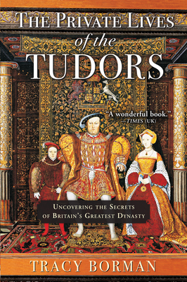 The Private Lives of the Tudors: Uncovering the Secrets of Britainas Greatest Dynasty
