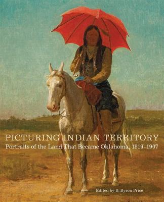 Picturing Indian Territory, Volume 26: Portraits of the Land That Became Oklahoma, 1819-1907