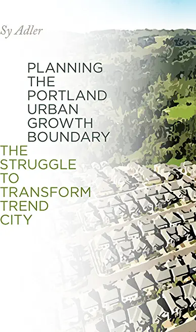 Planning the Portland Urban Growth Boundary: The Struggle to Transform Trend City