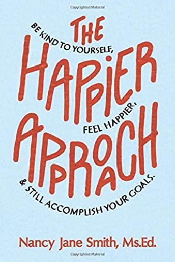 The Happier Approach: Be Kind to Yourself, Feel Happier, and Still Accomplish Your Goals