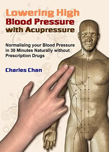 Lowering High Blood Pressure with Acupressure: Normalising your blood pressure in 30 minutes naturally without prescription drugs