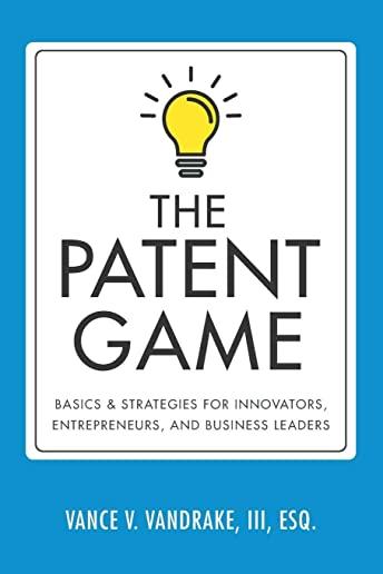 The Patent Game: Basics & Strategies for Innovators, Entrepreneurs, and Business Leaders
