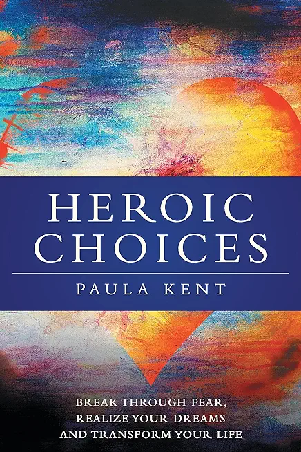 Heroic Choices: Break Through Fear, Realize Your Dreams and Transform Your Life