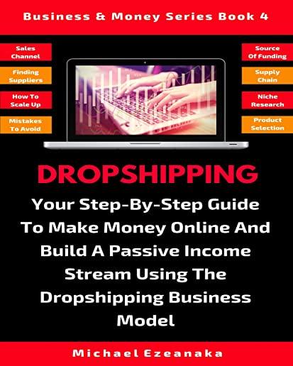 Dropshipping: Your Step-By-Step Guide To Make Money Online And Build A Passive Income Stream Using The Dropshipping Business Model