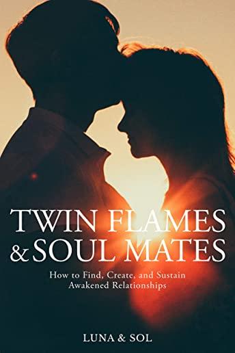 Twin Flames and Soul Mates: How to Find, Create, and Sustain Awakened Relationships