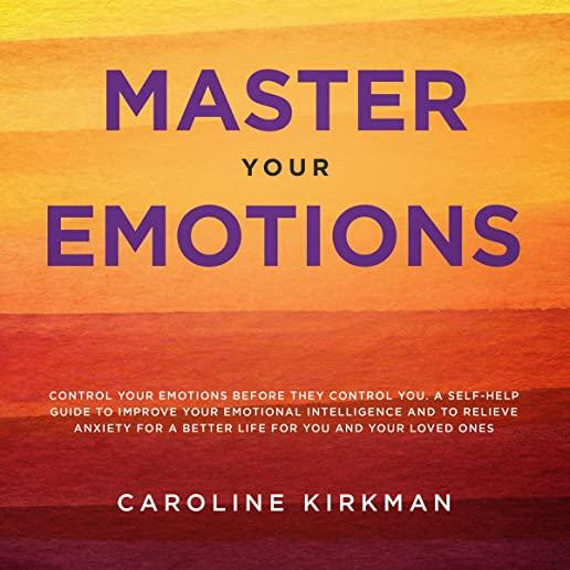 Master Your Emotions: Control Your Emotions before They Control You: A Self-Help Guide to Improve Your Emotional Intelligence and to Relieve