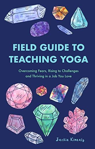 Field Guide to Teaching Yoga: Overcoming Fears, Rising to Challenges, and Thriving in a Job You Love