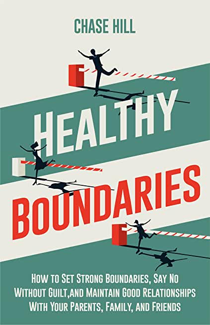 Healthy Boundaries: How to Set Strong Boundaries, Say No Without Guilt, and Maintain Good Relationships With Your Parents, Family, and Fri