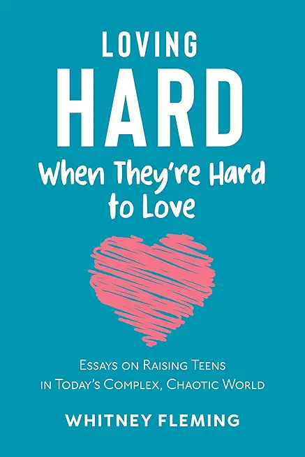 Loving Hard When They're Hard to Love: Essays on Raising Teens in Today's Complex, Chaotic World