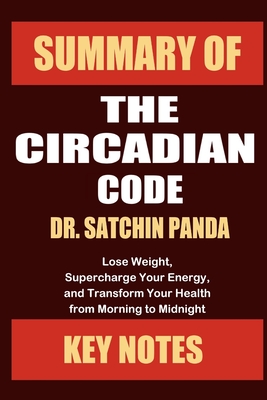 Summary of The Circadian Code by Dr. Satchin Panda: Lose Weight, Supercharge Your Energy, and Transform Your Health from Morning to Midnight