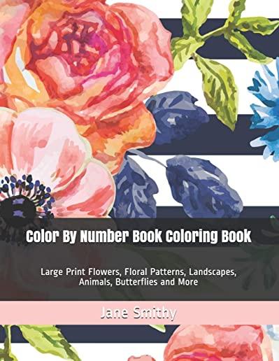 Color By Number Book Coloring Book: Large Print Flowers, Floral Patterns, Landscapes, Animals, Butterflies and More