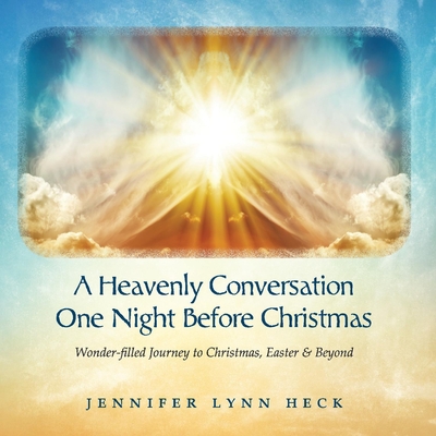 A Heavenly Conversation One Night Before Christmas: Wonder-Filled Journey to Christmas, Easter & Beyond