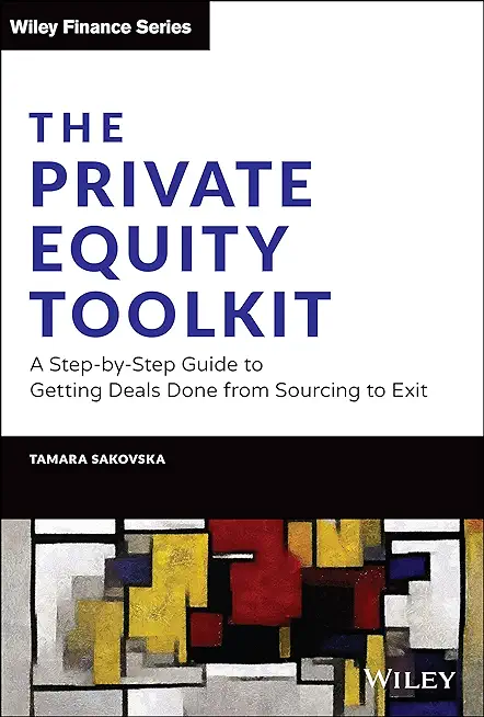 The Private Equity Toolkit: A Step-By-Step Guide to Getting Deals Done from Sourcing to Exit