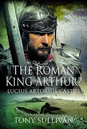 The Roman King Arthur?: Lucius Artorius Castus