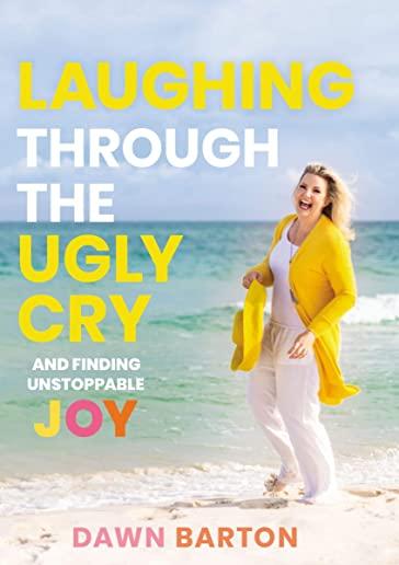 Laughing Through the Ugly Cry: ...and Finding Unstoppable Joy