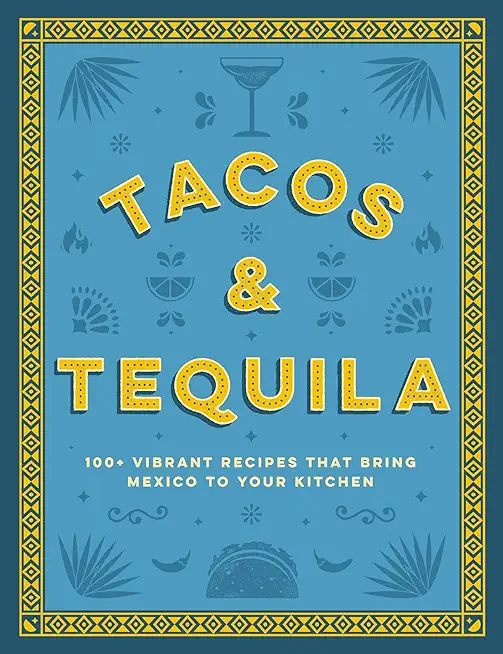 Tacos and Tequila: 100+ Vibrant Recipes That Bring Mexico to Your Kitchen