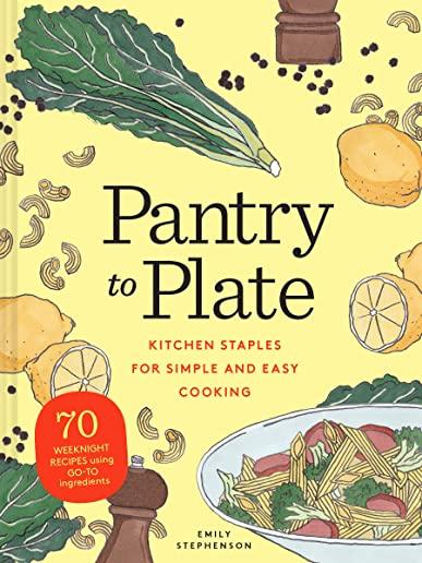 Pantry to Plate: Kitchen Staples for Simple and Easy Cooking 70 Weeknight Recipes Using Go-To Ingredients