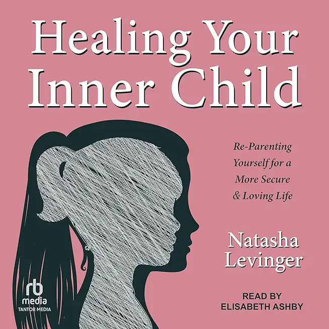 Healing Your Inner Child: Re-Parenting Yourself for a More Secure & Loving Life