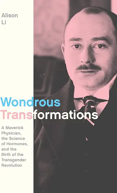Wondrous Transformations: A Maverick Physician, the Science of Hormones, and the Birth of the Transgender Revolution