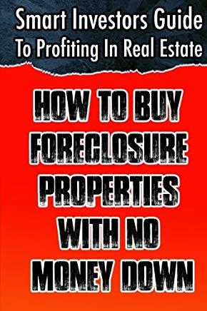 Smart Investors Guide To Profiting In Real Estate: How To Buy Foreclosure Properties With No Money Down: (Real Estate Investing, Flipping Houses, Whol