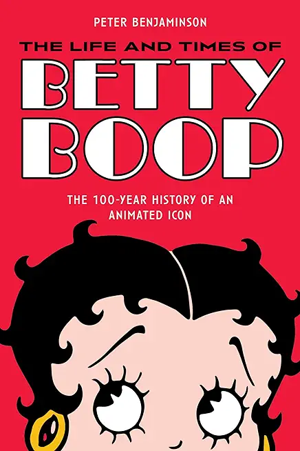 The Life and Times of Betty Boop: The 100-Year History of an Animated Icon