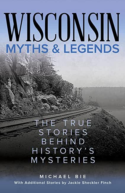 Wisconsin Myths & Legends: The True Stories Behind History's Mysteries