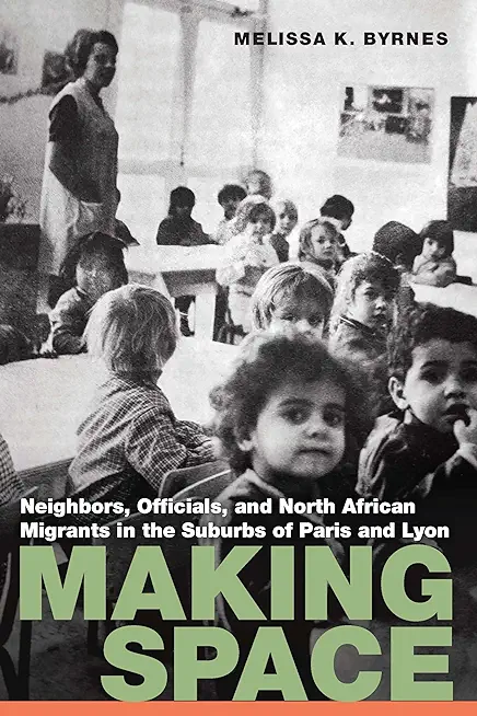 Making Space: Neighbors, Officials, and North African Migrants in the Suburbs of Paris and Lyon