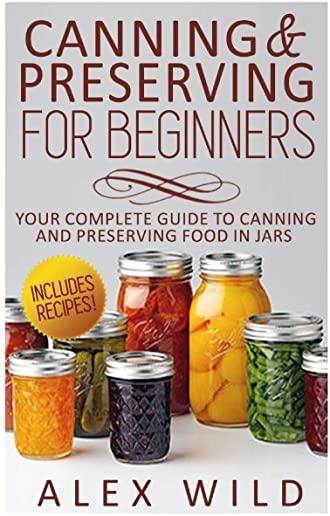 Canning And Preserving For Beginners: Your Complete Guide To Canning And Preserving Food In Jars