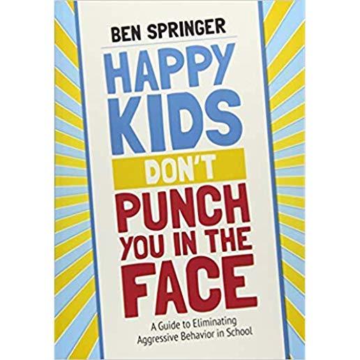 Happy Kids Don't Punch You in the Face: A Guide to Eliminating Aggressive Behavior in School