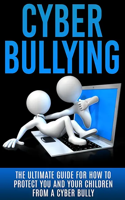 Cyberbullying: The Ultimate Guide for How to Protect You and Your Children From A Cyber Bully